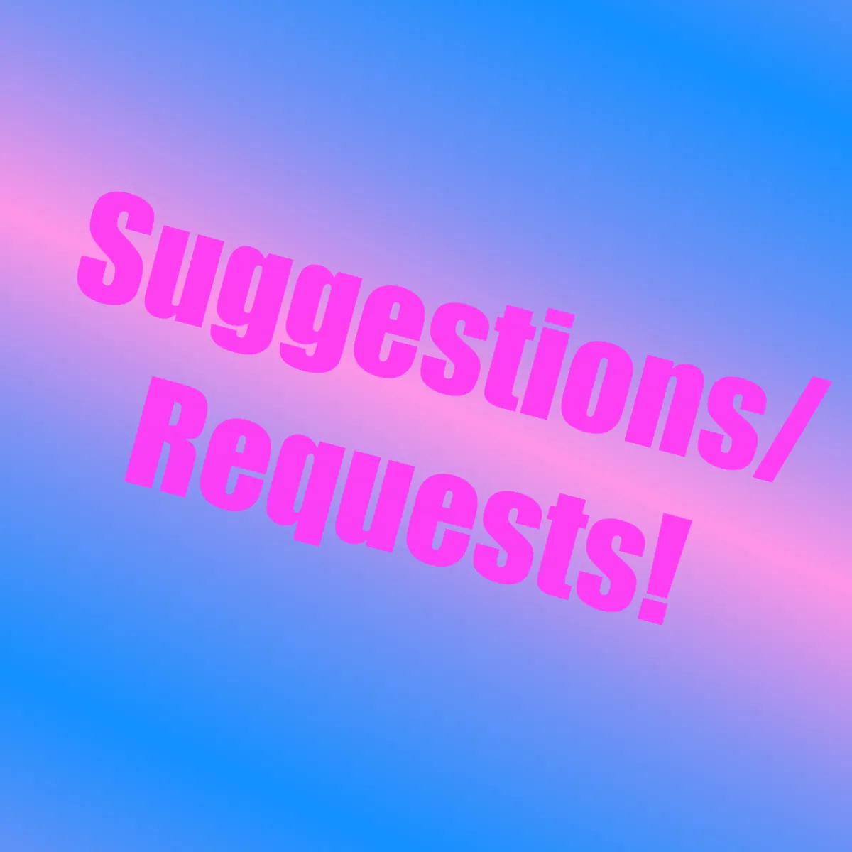 SUGGESTIONS/REQUESTS!!
