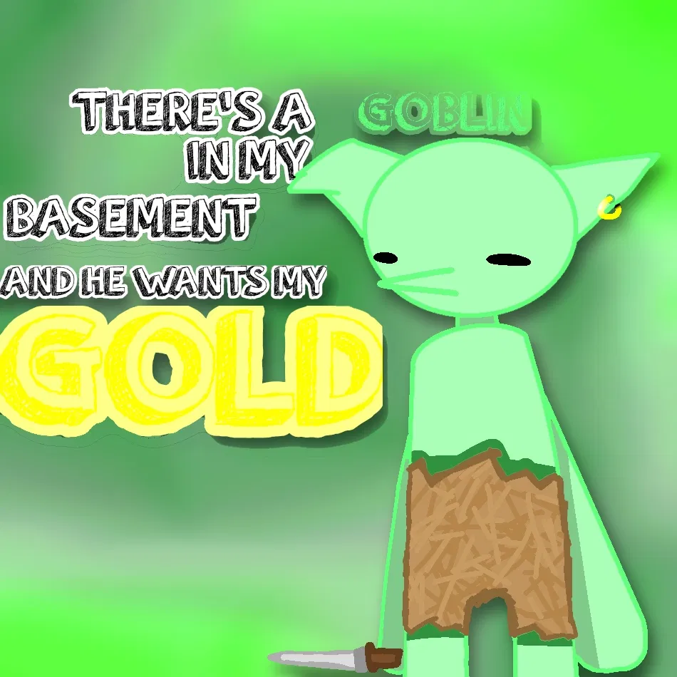 THERE'S A GOBLIN IN MY BASEMENT AND HE WANTS MY GOLD